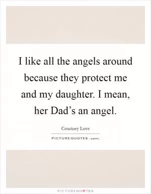 I like all the angels around because they protect me and my daughter. I mean, her Dad’s an angel Picture Quote #1