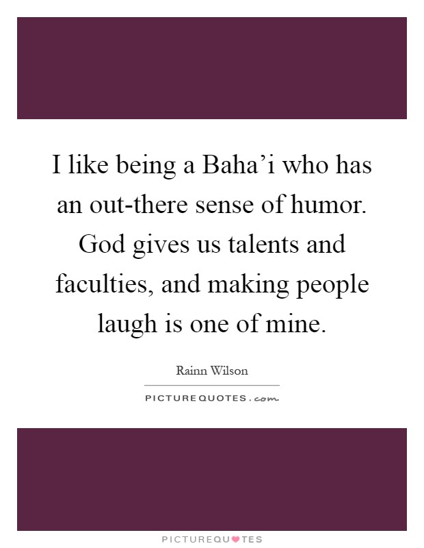 I like being a Baha'i who has an out-there sense of humor. God gives us talents and faculties, and making people laugh is one of mine Picture Quote #1