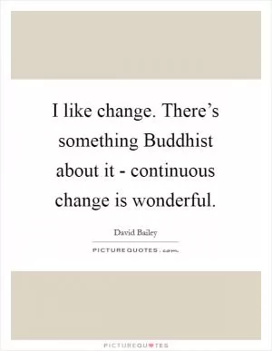 I like change. There’s something Buddhist about it - continuous change is wonderful Picture Quote #1