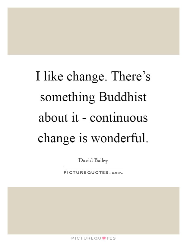 I like change. There's something Buddhist about it - continuous change is wonderful Picture Quote #1