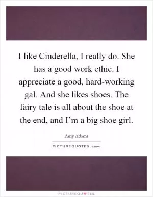 I like Cinderella, I really do. She has a good work ethic. I appreciate a good, hard-working gal. And she likes shoes. The fairy tale is all about the shoe at the end, and I’m a big shoe girl Picture Quote #1