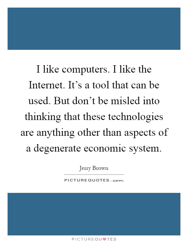 I like computers. I like the Internet. It's a tool that can be used. But don't be misled into thinking that these technologies are anything other than aspects of a degenerate economic system Picture Quote #1