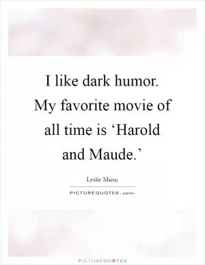 I like dark humor. My favorite movie of all time is ‘Harold and Maude.’ Picture Quote #1