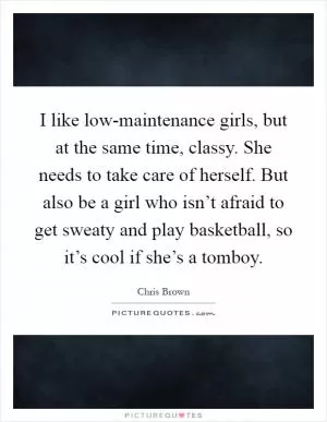 I like low-maintenance girls, but at the same time, classy. She needs to take care of herself. But also be a girl who isn’t afraid to get sweaty and play basketball, so it’s cool if she’s a tomboy Picture Quote #1
