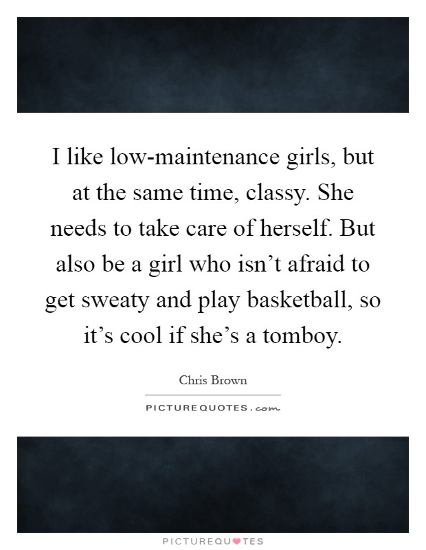 I like low-maintenance girls, but at the same time, classy. She needs to take care of herself. But also be a girl who isn't afraid to get sweaty and play basketball, so it's cool if she's a tomboy Picture Quote #1
