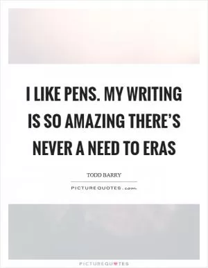 I like pens. My writing is so amazing there’s never a need to eras Picture Quote #1