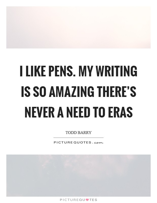 I like pens. My writing is so amazing there's never a need to eras Picture Quote #1