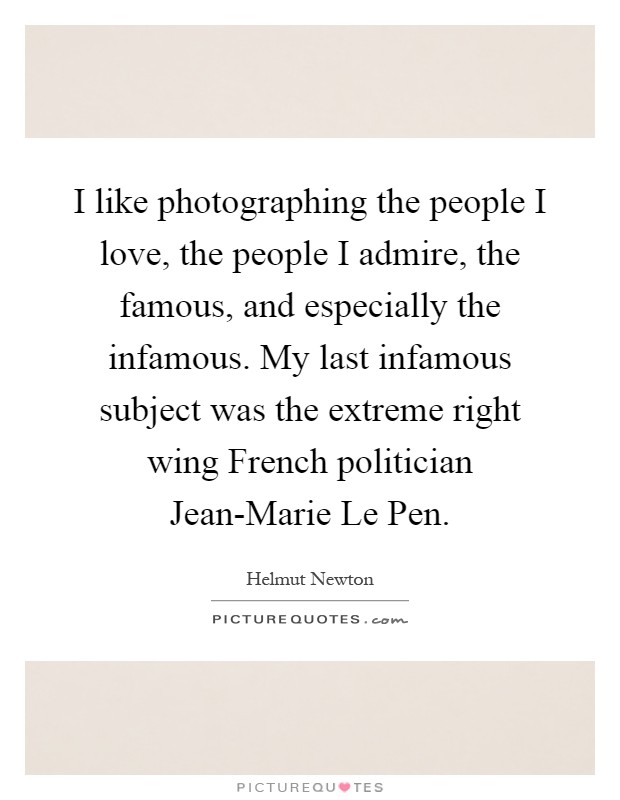 I like photographing the people I love, the people I admire, the famous, and especially the infamous. My last infamous subject was the extreme right wing French politician Jean-Marie Le Pen Picture Quote #1