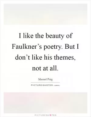 I like the beauty of Faulkner’s poetry. But I don’t like his themes, not at all Picture Quote #1