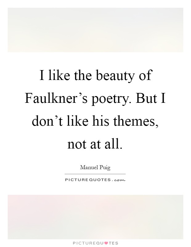 I like the beauty of Faulkner's poetry. But I don't like his themes, not at all Picture Quote #1