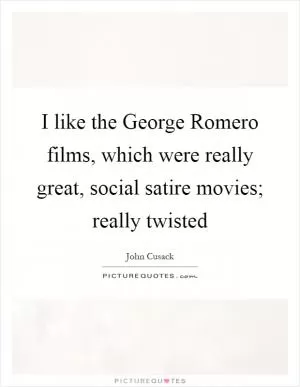 I like the George Romero films, which were really great, social satire movies; really twisted Picture Quote #1