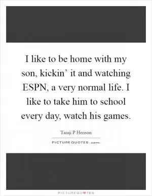 I like to be home with my son, kickin’ it and watching ESPN, a very normal life. I like to take him to school every day, watch his games Picture Quote #1