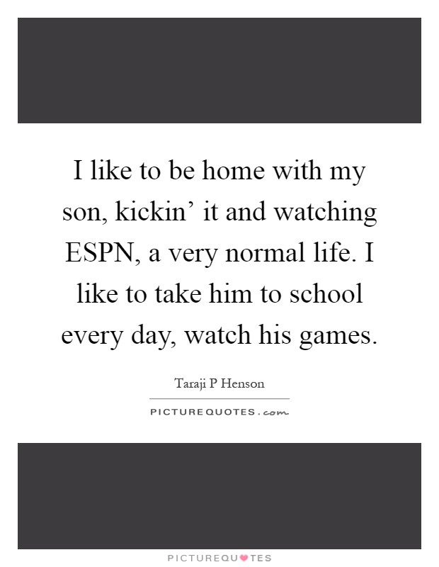 I like to be home with my son, kickin' it and watching ESPN, a very normal life. I like to take him to school every day, watch his games Picture Quote #1