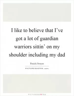 I like to believe that I’ve got a lot of guardian warriors sittin’ on my shoulder including my dad Picture Quote #1
