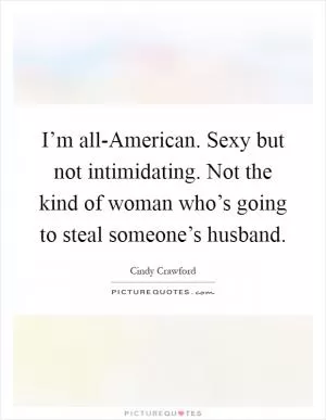 I’m all-American. Sexy but not intimidating. Not the kind of woman who’s going to steal someone’s husband Picture Quote #1
