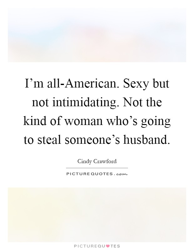 I'm all-American. Sexy but not intimidating. Not the kind of woman who's going to steal someone's husband Picture Quote #1