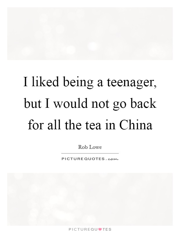 I liked being a teenager, but I would not go back for all the tea in China Picture Quote #1