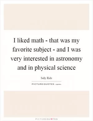 I liked math - that was my favorite subject - and I was very interested in astronomy and in physical science Picture Quote #1