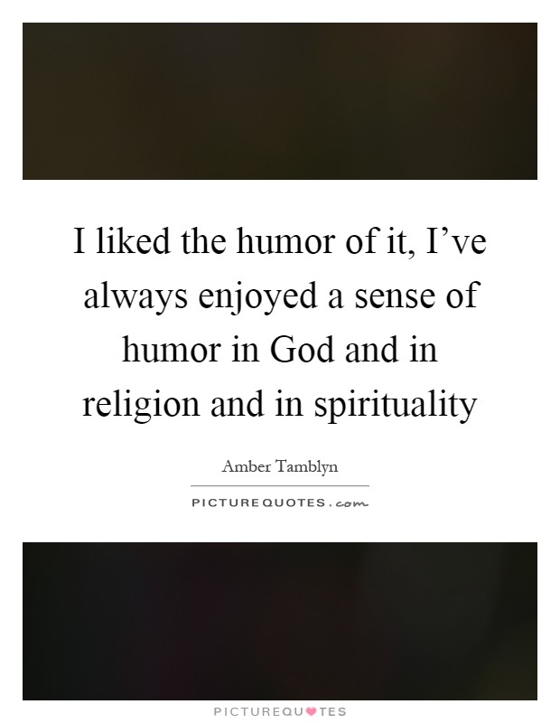 I liked the humor of it, I've always enjoyed a sense of humor in God and in religion and in spirituality Picture Quote #1
