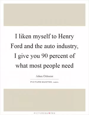 I liken myself to Henry Ford and the auto industry, I give you 90 percent of what most people need Picture Quote #1
