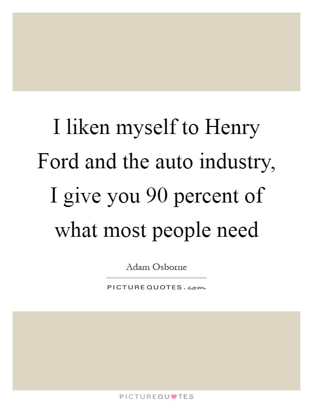 I liken myself to Henry Ford and the auto industry, I give you 90 percent of what most people need Picture Quote #1