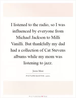 I listened to the radio, so I was influenced by everyone from Michael Jackson to Milli Vanilli. But thankfully my dad had a collection of Cat Stevens albums while my mom was listening to jazz Picture Quote #1