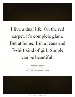 I live a dual life. On the red carpet, it’s complete glam. But at home, I’m a jeans and T-shirt kind of girl. Simple can be beautiful Picture Quote #1