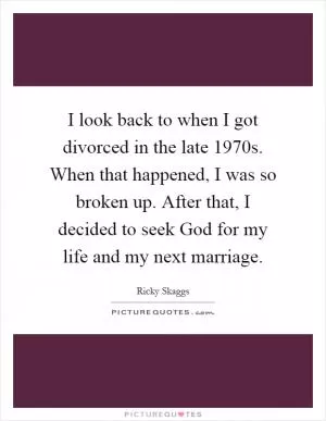 I look back to when I got divorced in the late 1970s. When that happened, I was so broken up. After that, I decided to seek God for my life and my next marriage Picture Quote #1