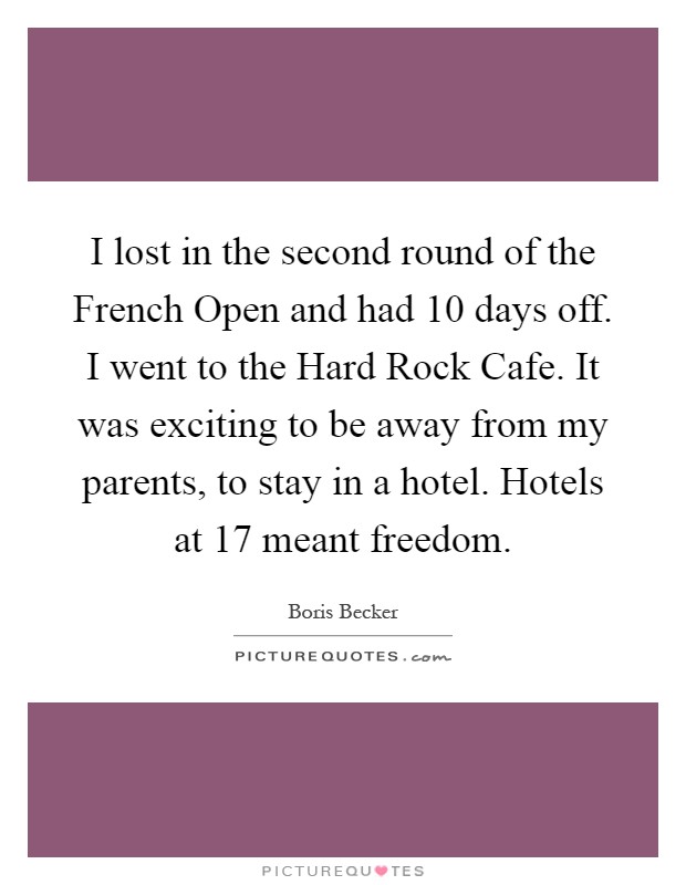 I lost in the second round of the French Open and had 10 days off. I went to the Hard Rock Cafe. It was exciting to be away from my parents, to stay in a hotel. Hotels at 17 meant freedom Picture Quote #1