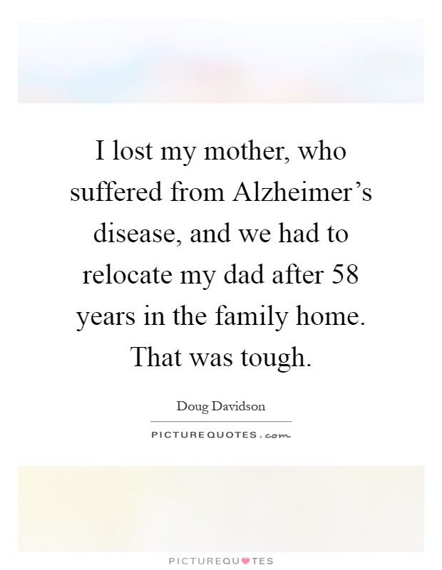I lost my mother, who suffered from Alzheimer's disease, and we had to relocate my dad after 58 years in the family home. That was tough Picture Quote #1