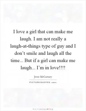 I love a girl that can make me laugh. I am not really a laugh-at-things type of guy and I don’t smile and laugh all the time... But if a girl can make me laugh... I’m in love!!!! Picture Quote #1