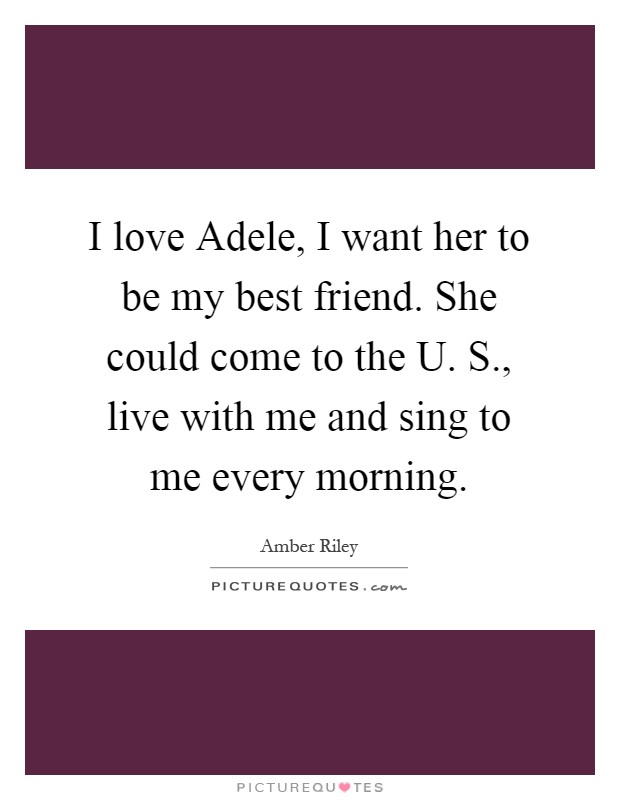 I love Adele, I want her to be my best friend. She could come to the U. S., live with me and sing to me every morning Picture Quote #1