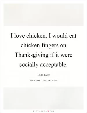 I love chicken. I would eat chicken fingers on Thanksgiving if it were socially acceptable Picture Quote #1