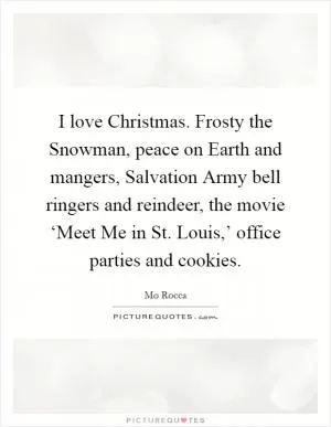 I love Christmas. Frosty the Snowman, peace on Earth and mangers, Salvation Army bell ringers and reindeer, the movie ‘Meet Me in St. Louis,’ office parties and cookies Picture Quote #1