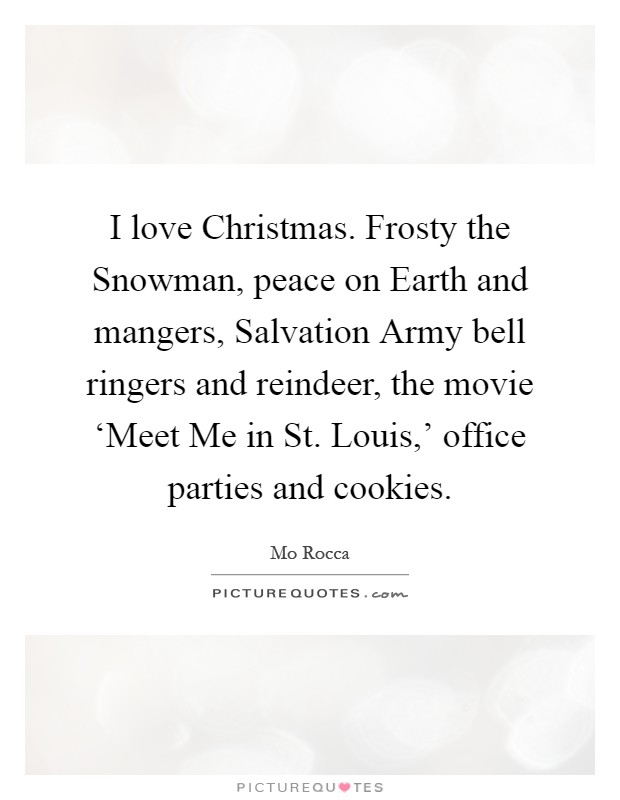 I love Christmas. Frosty the Snowman, peace on Earth and mangers, Salvation Army bell ringers and reindeer, the movie ‘Meet Me in St. Louis,' office parties and cookies Picture Quote #1