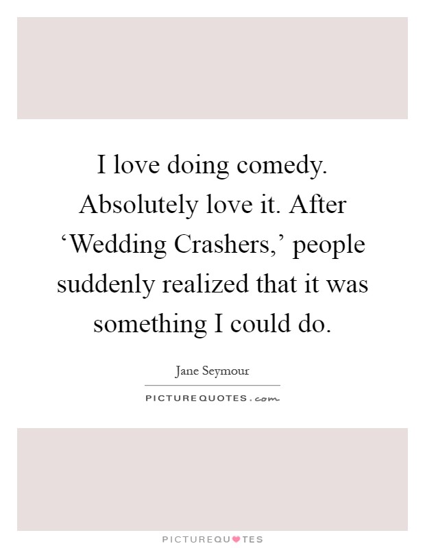 I love doing comedy. Absolutely love it. After ‘Wedding Crashers,' people suddenly realized that it was something I could do Picture Quote #1