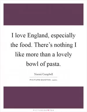 I love England, especially the food. There’s nothing I like more than a lovely bowl of pasta Picture Quote #1
