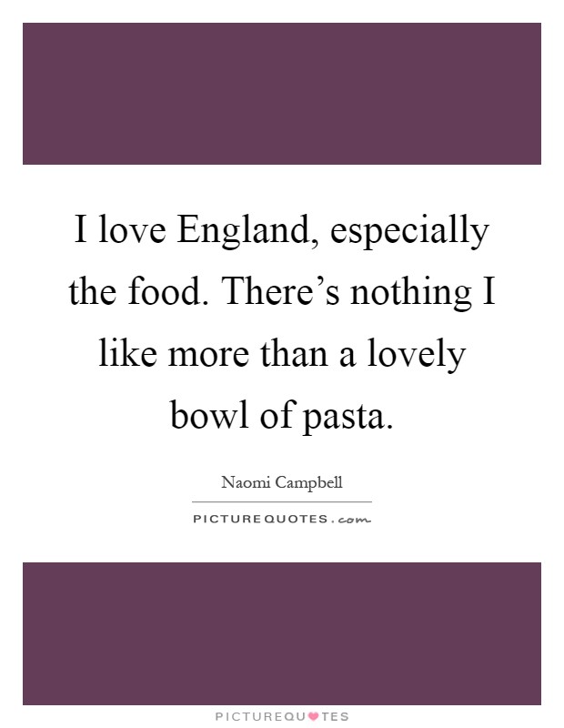 I love England, especially the food. There's nothing I like more than a lovely bowl of pasta Picture Quote #1
