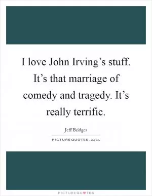 I love John Irving’s stuff. It’s that marriage of comedy and tragedy. It’s really terrific Picture Quote #1