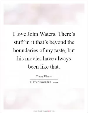 I love John Waters. There’s stuff in it that’s beyond the boundaries of my taste, but his movies have always been like that Picture Quote #1