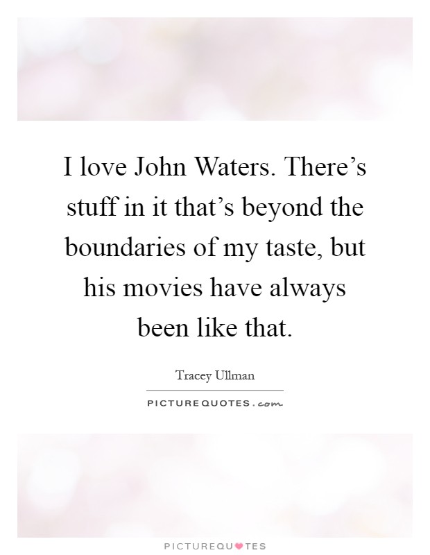 I love John Waters. There's stuff in it that's beyond the boundaries of my taste, but his movies have always been like that Picture Quote #1