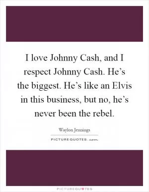 I love Johnny Cash, and I respect Johnny Cash. He’s the biggest. He’s like an Elvis in this business, but no, he’s never been the rebel Picture Quote #1