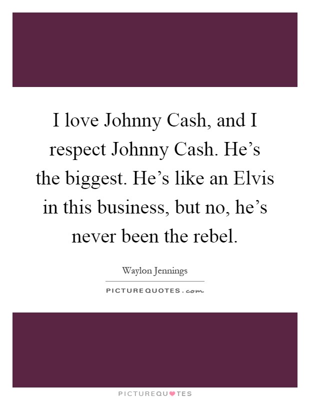 I love Johnny Cash, and I respect Johnny Cash. He's the biggest. He's like an Elvis in this business, but no, he's never been the rebel Picture Quote #1