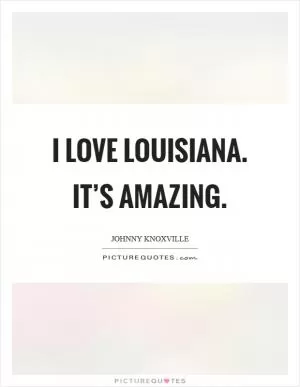 I love Louisiana. It’s amazing Picture Quote #1