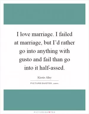 I love marriage. I failed at marriage, but I’d rather go into anything with gusto and fail than go into it half-assed Picture Quote #1