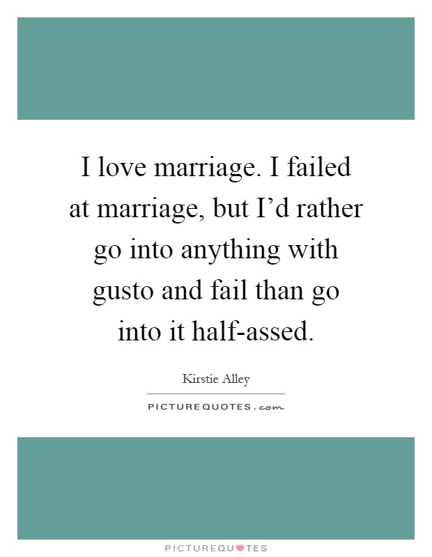 I love marriage. I failed at marriage, but I'd rather go into anything with gusto and fail than go into it half-assed Picture Quote #1