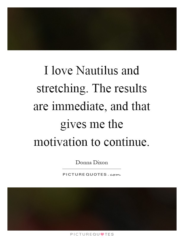 I love Nautilus and stretching. The results are immediate, and that gives me the motivation to continue Picture Quote #1