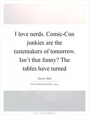 I love nerds. Comic-Con junkies are the tastemakers of tomorrow. Isn’t that funny? The tables have turned Picture Quote #1