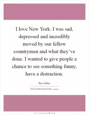 I love New York. I was sad, depressed and incredibly moved by our fellow countrymen and what they’ve done. I wanted to give people a chance to see something funny, have a distraction Picture Quote #1