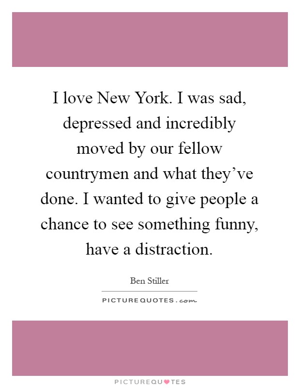I love New York. I was sad, depressed and incredibly moved by our fellow countrymen and what they've done. I wanted to give people a chance to see something funny, have a distraction Picture Quote #1